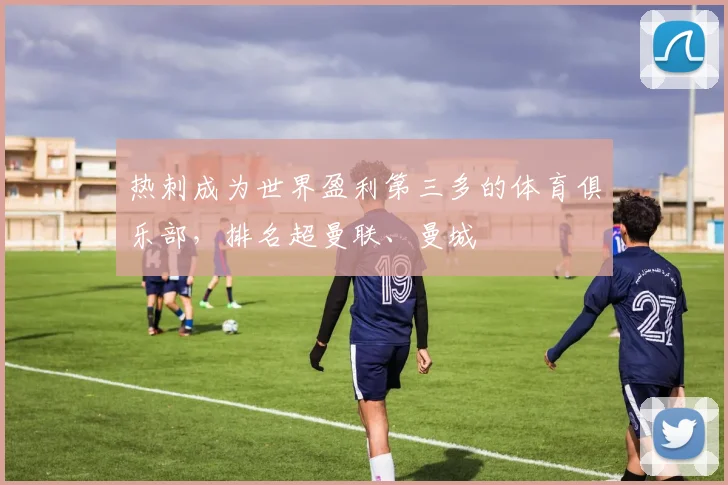 热刺成为世界盈利第三多的体育俱乐部，排名超曼联、曼城