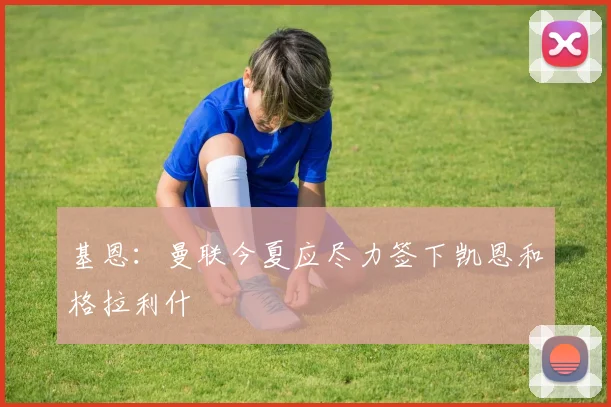 基恩：曼联今夏应尽力签下凯恩和格拉利什