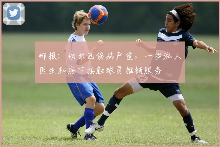 邮报：切尔西伤病严重，一些私人医生私底下接触球员推销服务