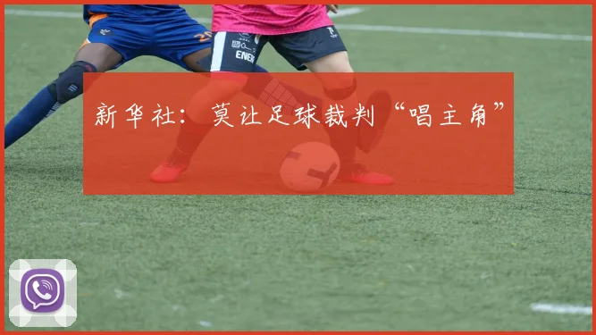 新华社：莫让足球裁判“唱主角”