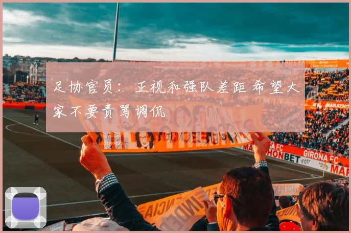 足协官员：正视和强队差距 希望大家不要责骂调侃