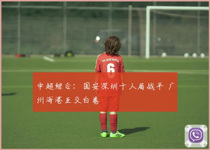 中超综合：国安深圳十人局战平 广州海港互交白卷