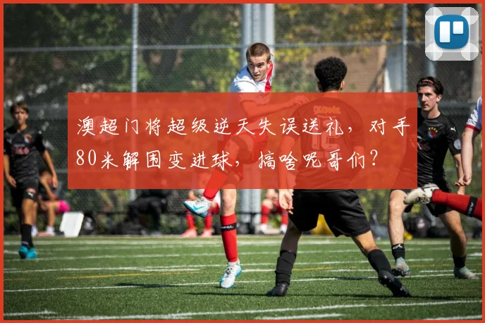 澳超门将超级逆天失误送礼，对手80米解围变进球，搞啥呢哥们？