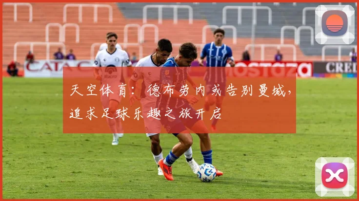 天空体育：德布劳内或告别曼城，追求足球乐趣之旅开启