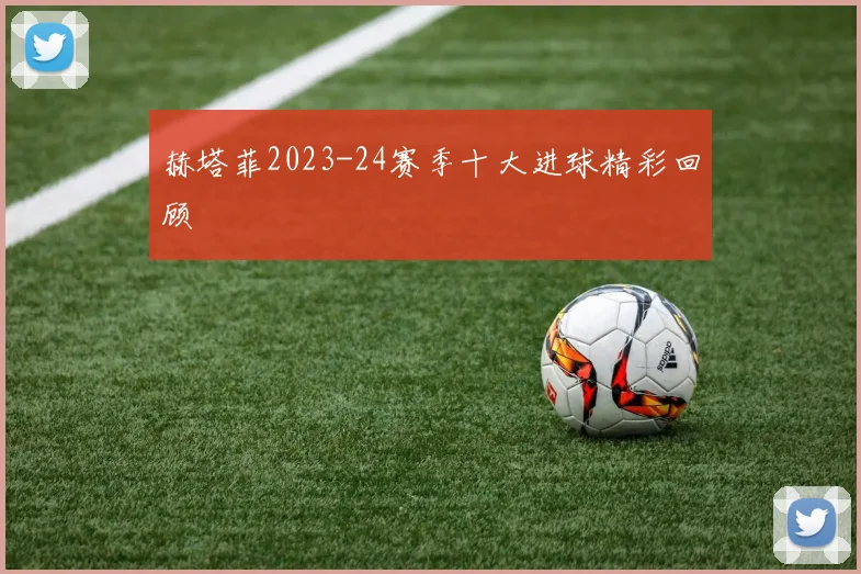 赫塔菲2023-24赛季十大进球精彩回顾