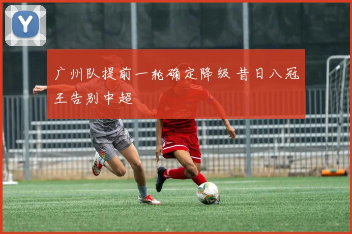 广州队提前一轮确定降级 昔日八冠王告别中超
