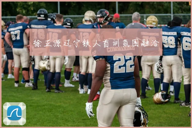 徐正源辽宁铁人首训氛围融洽
