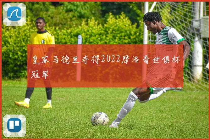 皇家马德里夺得2022摩洛哥世俱杯冠军