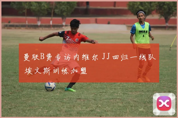 曼联B费专访内维尔 JJ回归一线队 埃文斯训练加盟