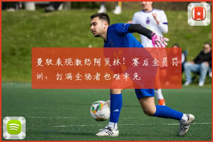 曼联表现激怒阿莫林！赛后全员罚训，打满全场者也难幸免