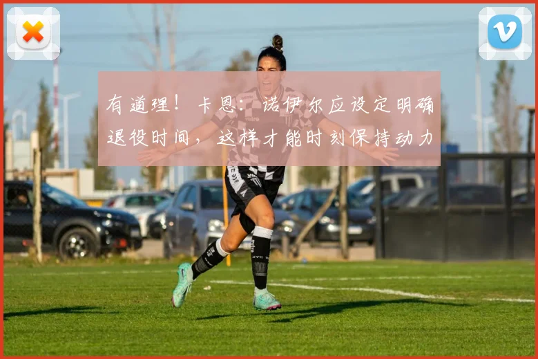 有道理！卡恩：诺伊尔应设定明确退役时间，这样才能时刻保持动力