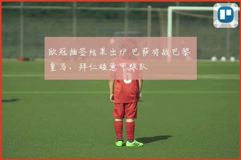 欧冠抽签结果出炉 巴萨将战巴黎 皇马、拜仁碰意甲球队