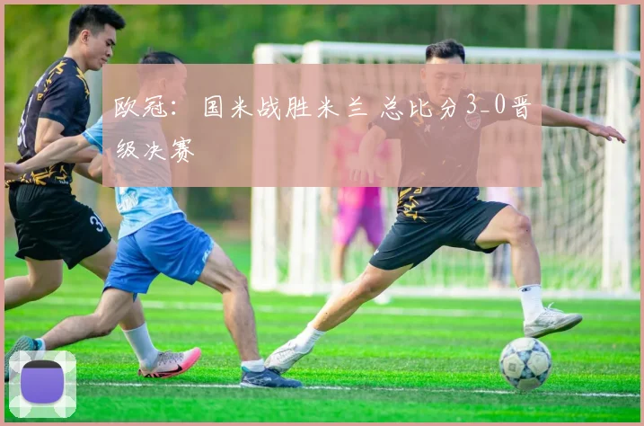 欧冠：国米战胜米兰 总比分3_0晋级决赛