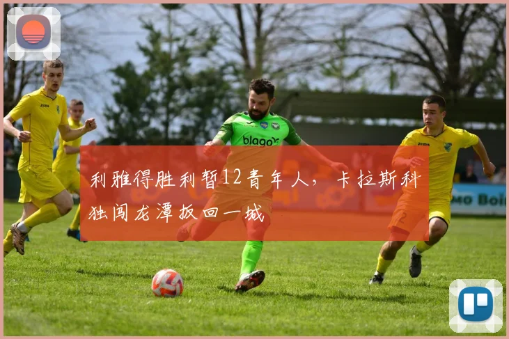 利雅得胜利暂12青年人，卡拉斯科独闯龙潭扳回一城