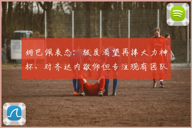姆巴佩表态：极度渴望再捧大力神杯，对齐达内敬仰但专注现有团队
